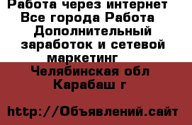 Работа через интернет - Все города Работа » Дополнительный заработок и сетевой маркетинг   . Челябинская обл.,Карабаш г.